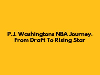 P.J. Washington's NBA Journey: From Draft To Rising Star