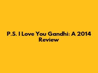 P.S. I Love You Gandhi: A 2014 Review