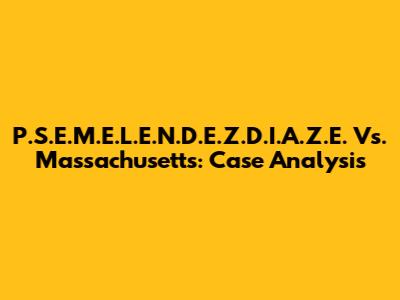 P.S.E.M.E.L.E.N.D.E.Z.D.I.A.Z.E. Vs. Massachusetts: Case Analysis