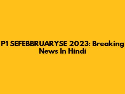P1 SEFEBBRUARYSE 2023: Breaking News In Hindi