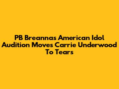 PB Breanna's American Idol Audition Moves Carrie Underwood To Tears