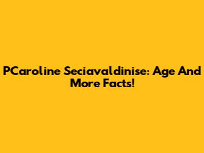 PCaroline Seciavaldinise: Age And More Facts!