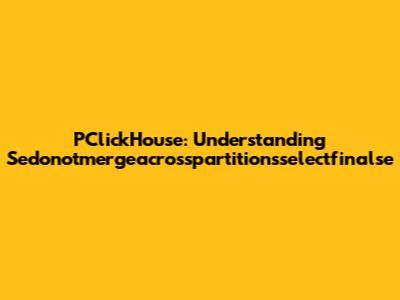 PClickHouse: Understanding Sedonotmergeacrosspartitionsselectfinalse