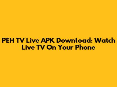 PEH TV Live APK Download: Watch Live TV On Your Phone