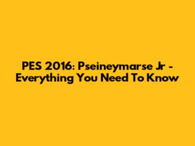 PES 2016: Pseineymarse Jr - Everything You Need To Know
