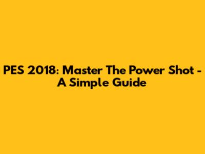 PES 2018: Master The Power Shot - A Simple Guide