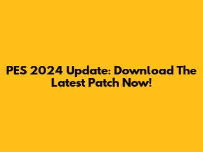 PES 2024 Update: Download The Latest Patch Now!