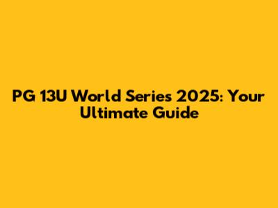 PG 13U World Series 2025: Your Ultimate Guide