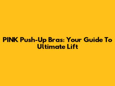 PINK Push-Up Bras: Your Guide To Ultimate Lift