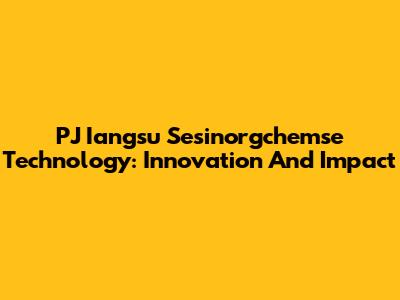 PJ Iangsu Sesinorgchemse Technology: Innovation And Impact