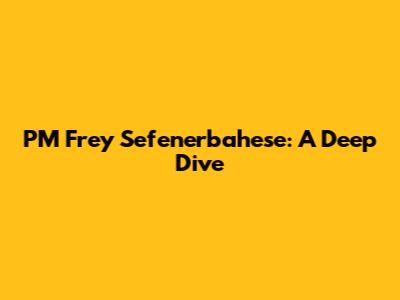 PM Frey Sefenerbahese: A Deep Dive
