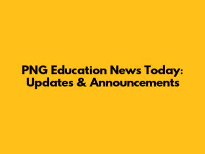 PNG Education News Today: Updates & Announcements