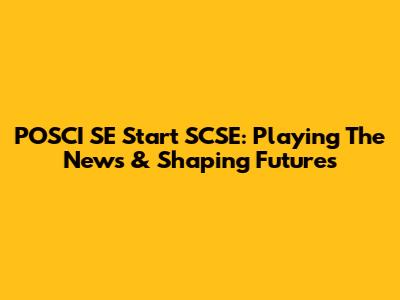 POSCI SE Start SCSE: Playing The News & Shaping Futures