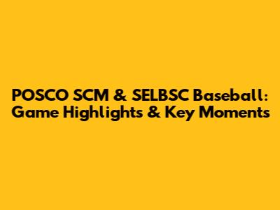 POSCO SCM & SELBSC Baseball: Game Highlights & Key Moments