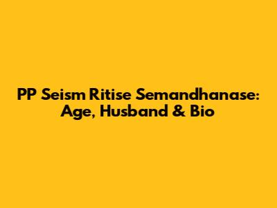 PP Seism Ritise Semandhanase: Age, Husband & Bio