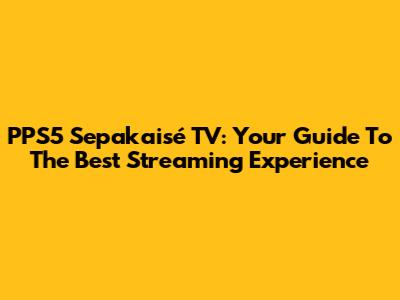 PPS5 Sepakaisé TV: Your Guide To The Best Streaming Experience