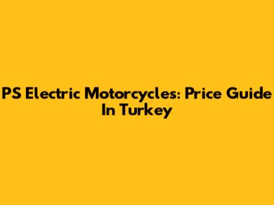PS Electric Motorcycles: Price Guide In Turkey
