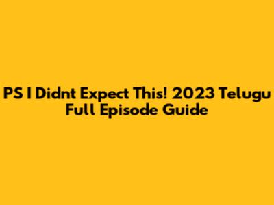 PS I Didn't Expect This! 2023 Telugu Full Episode Guide
