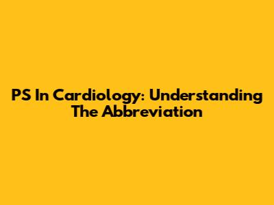 PS In Cardiology: Understanding The Abbreviation