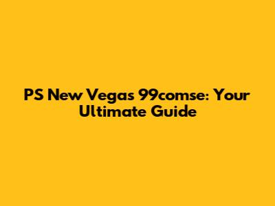 PS New Vegas 99comse: Your Ultimate Guide