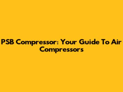 PSB Compressor: Your Guide To Air Compressors