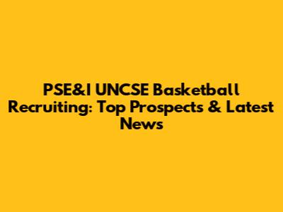 PSE&I UNCSE Basketball Recruiting: Top Prospects & Latest News