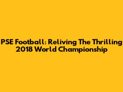 PSE Football: Reliving The Thrilling 2018 World Championship