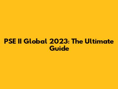 PSE II Global 2023: The Ultimate Guide