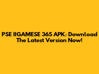 PSE IIGAMESE 365 APK: Download The Latest Version Now!