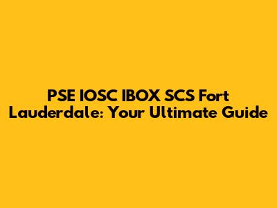 PSE IOSC IBOX SCS Fort Lauderdale: Your Ultimate Guide
