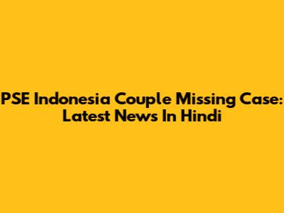 PSE Indonesia Couple Missing Case: Latest News In Hindi