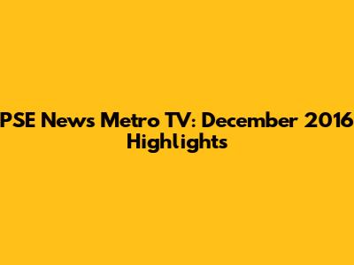 PSE News Metro TV: December 2016 Highlights