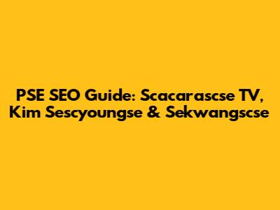 PSE SEO Guide: Scacarascse TV, Kim Sescyoungse & Sekwangscse