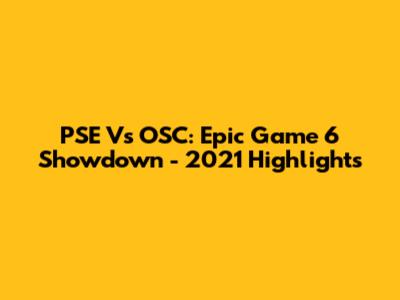 PSE Vs OSC: Epic Game 6 Showdown - 2021 Highlights