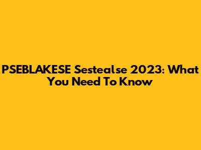 PSEBLAKESE Sestealse 2023: What You Need To Know