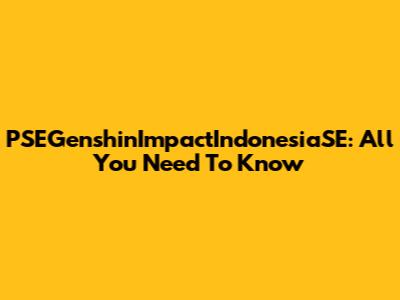 PSEGenshinImpactIndonesiaSE: All You Need To Know
