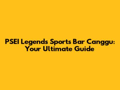 PSEI Legends Sports Bar Canggu: Your Ultimate Guide