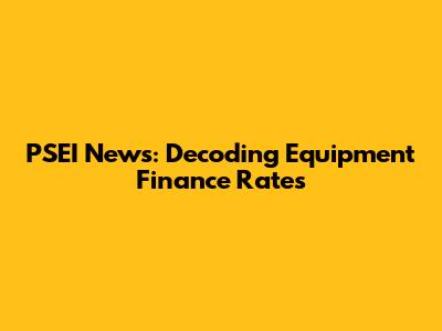 PSEI News: Decoding Equipment Finance Rates