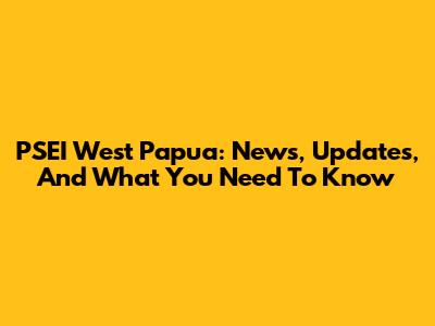 PSEI West Papua: News, Updates, And What You Need To Know