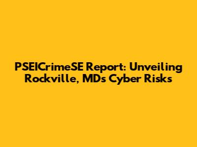 PSEICrimeSE Report: Unveiling Rockville, MD's Cyber Risks