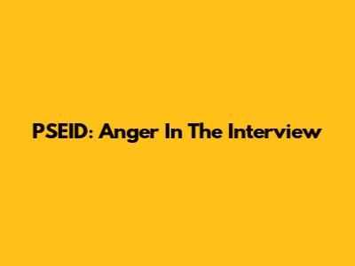 PSEID: Anger In The Interview
