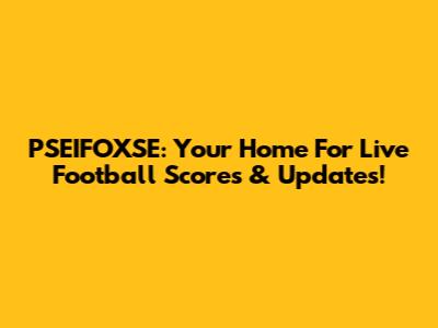 PSEIFOXSE: Your Home For Live Football Scores & Updates!