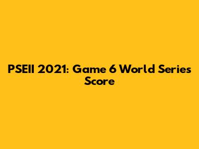 PSEII 2021: Game 6 World Series Score