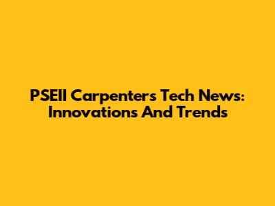 PSEII Carpenter's Tech News: Innovations And Trends