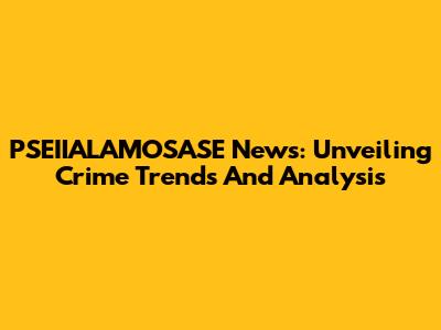 PSEIIALAMOSASE News: Unveiling Crime Trends And Analysis
