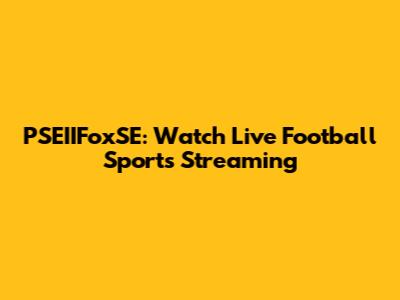 PSEIIFoxSE: Watch Live Football Sports Streaming
