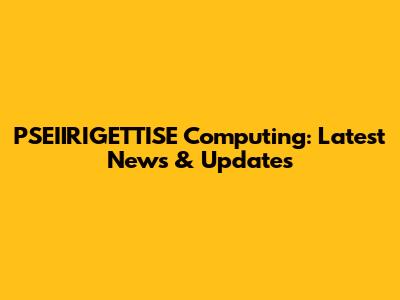 PSEIIRIGETTISE Computing: Latest News & Updates
