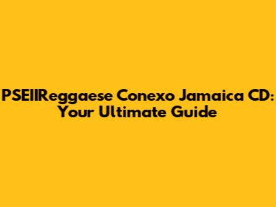 PSEIIReggaese Conexo Jamaica CD: Your Ultimate Guide