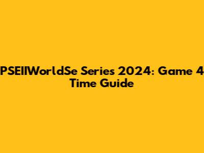 PSEIIWorldSe Series 2024: Game 4 Time Guide