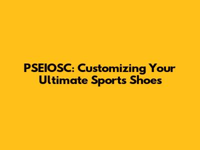 PSEIOSC: Customizing Your Ultimate Sports Shoes